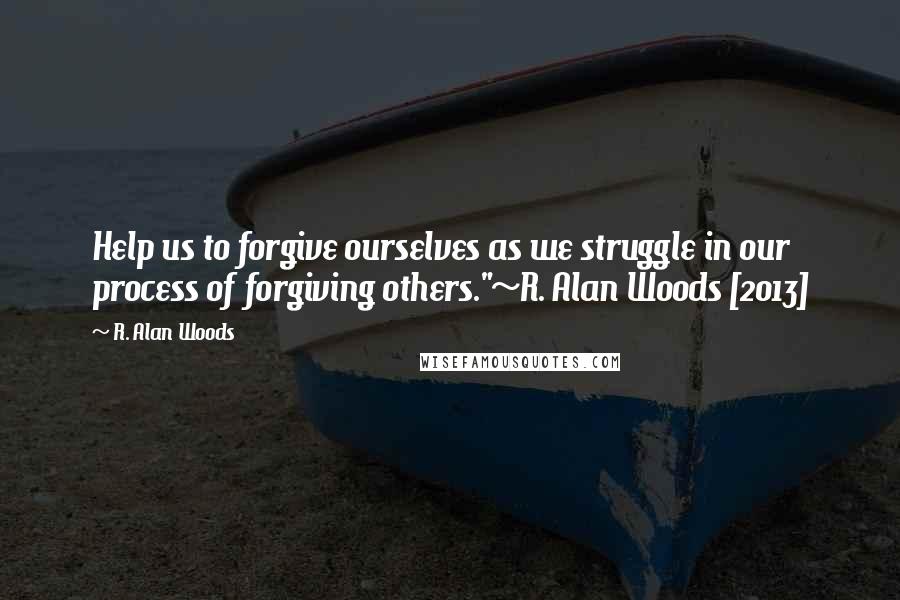 R. Alan Woods quotes: Help us to forgive ourselves as we struggle in our process of forgiving others."~R. Alan Woods [2013]