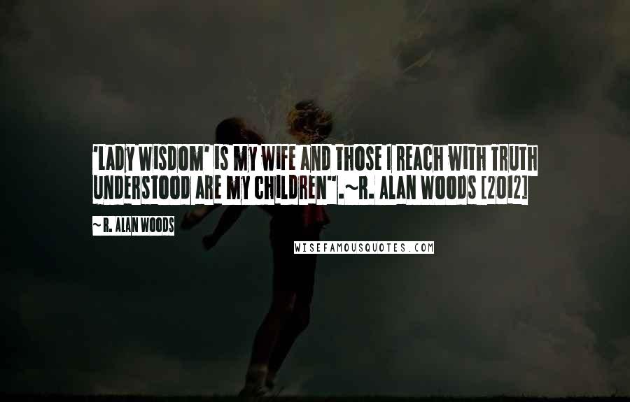 R. Alan Woods quotes: 'Lady Wisdom' is my wife and those I reach with Truth understood are my children".~R. Alan Woods [2012]