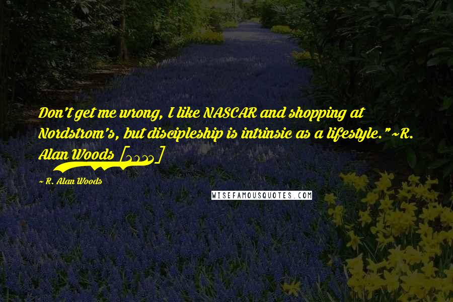 R. Alan Woods quotes: Don't get me wrong, I like NASCAR and shopping at Nordstrom's, but discipleship is intrinsic as a lifestyle."~R. Alan Woods [2013]