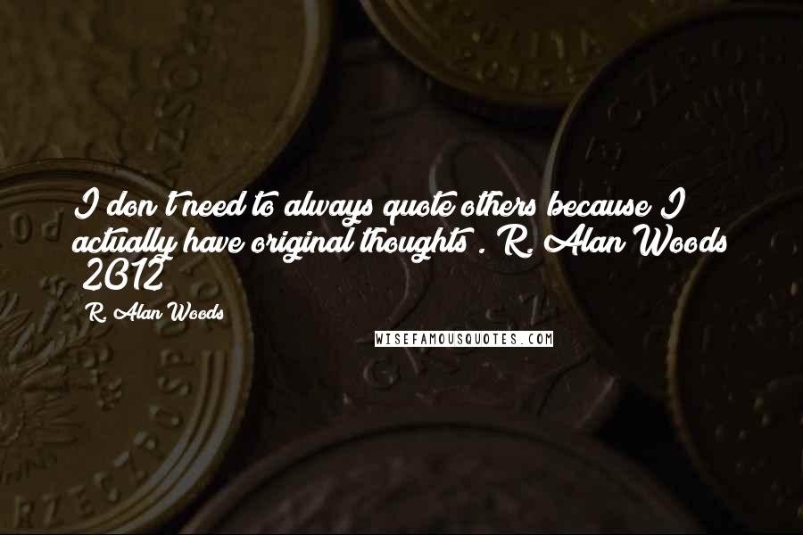 R. Alan Woods quotes: I don't need to always quote others because I actually have original thoughts".~R. Alan Woods [2012]