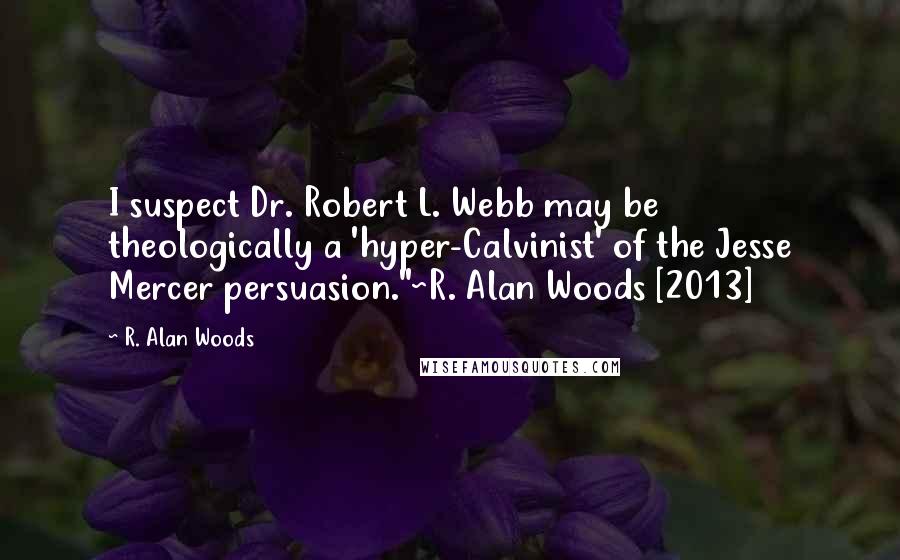 R. Alan Woods quotes: I suspect Dr. Robert L. Webb may be theologically a 'hyper-Calvinist' of the Jesse Mercer persuasion."~R. Alan Woods [2013]