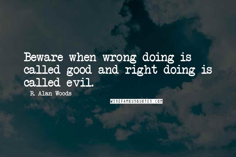 R. Alan Woods quotes: Beware when wrong-doing is called good and right-doing is called evil.
