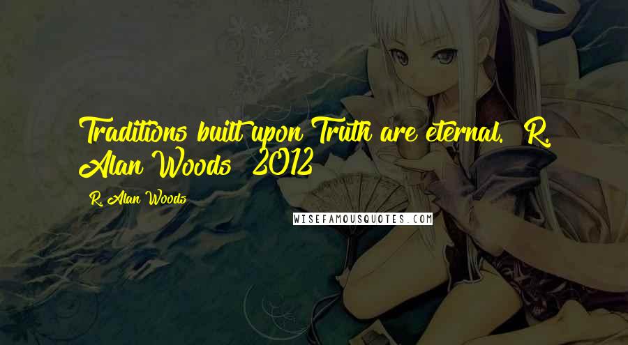 R. Alan Woods quotes: Traditions built upon Truth are eternal."~R. Alan Woods [2012]