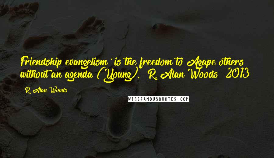 R. Alan Woods quotes: Friendship evangelism' is the freedom to Agape others without an agenda (Young)."~R. Alan Woods [2013]