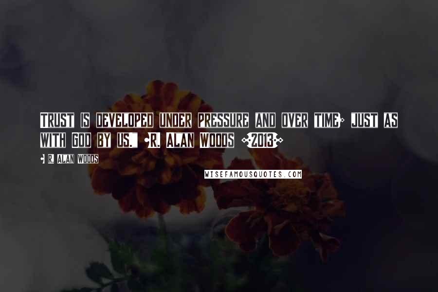 R. Alan Woods quotes: Trust is developed under pressure and over time; just as with God by us." ~R. Alan Woods [2013]