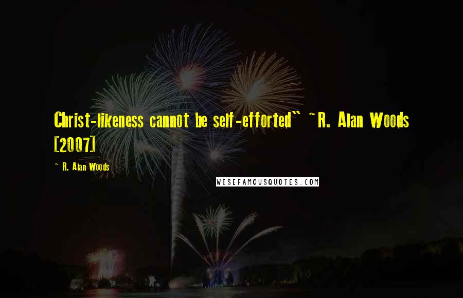 R. Alan Woods quotes: Christ-likeness cannot be self-efforted" ~R. Alan Woods [2007]