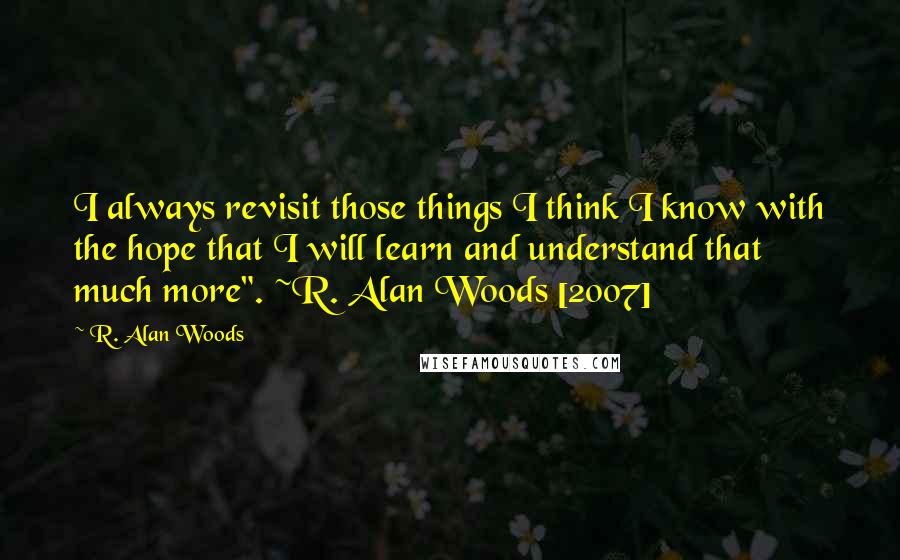 R. Alan Woods quotes: I always revisit those things I think I know with the hope that I will learn and understand that much more". ~R. Alan Woods [2007]