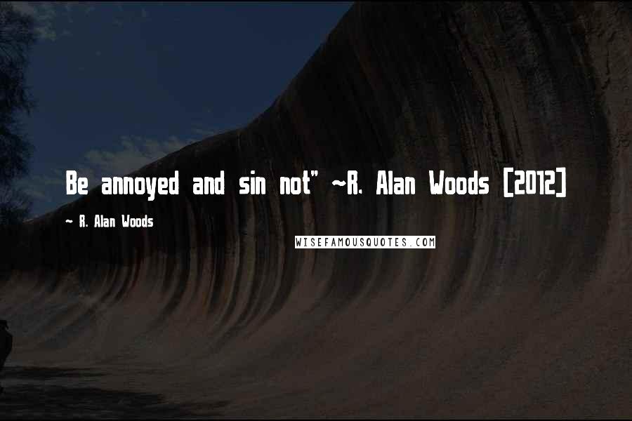 R. Alan Woods quotes: Be annoyed and sin not" ~R. Alan Woods [2012]