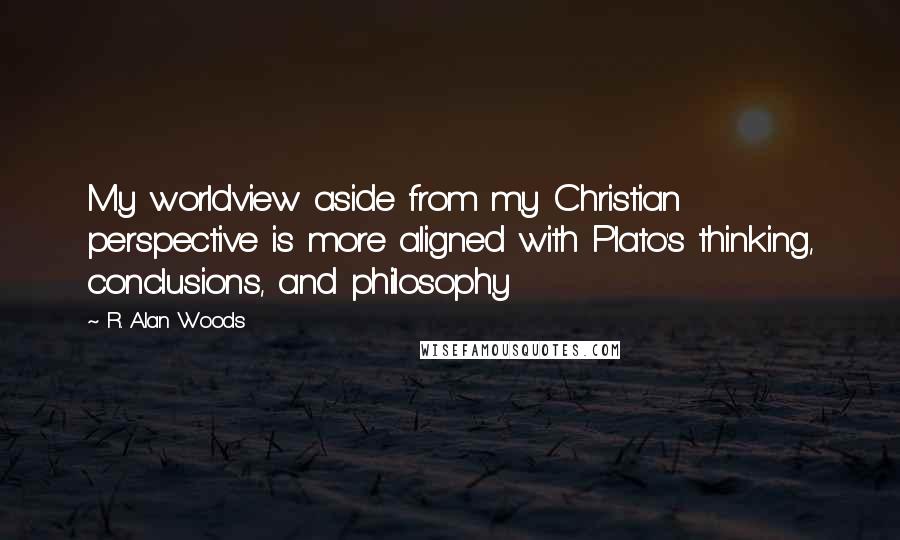 R. Alan Woods quotes: My worldview aside from my Christian perspective is more aligned with Plato's thinking, conclusions, and philosophy