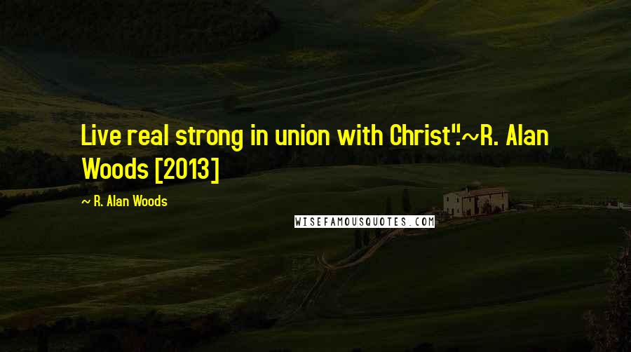R. Alan Woods quotes: Live real strong in union with Christ".~R. Alan Woods [2013]