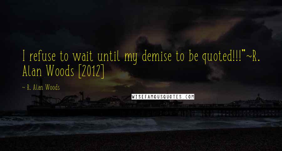 R. Alan Woods quotes: I refuse to wait until my demise to be quoted!!!"~R. Alan Woods [2012]