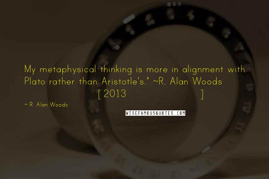 R. Alan Woods quotes: My metaphysical thinking is more in alignment with Plato rather than Aristotle's." ~R. Alan Woods [2013]