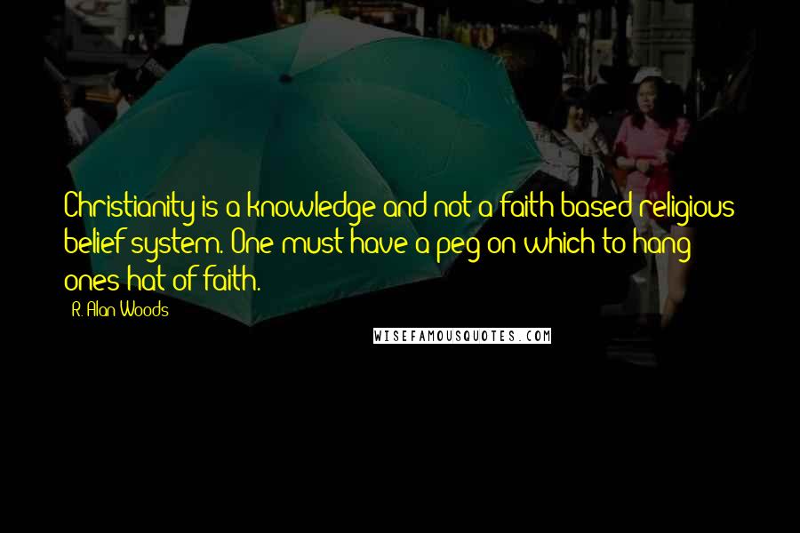 R. Alan Woods quotes: Christianity is a knowledge and not a faith based religious belief system. One must have a peg on which to hang ones hat-of-faith.