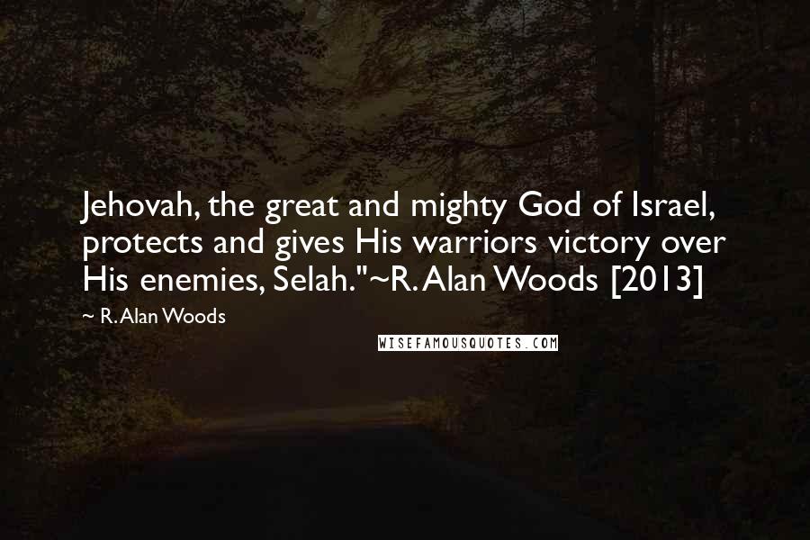 R. Alan Woods quotes: Jehovah, the great and mighty God of Israel, protects and gives His warriors victory over His enemies, Selah."~R. Alan Woods [2013]