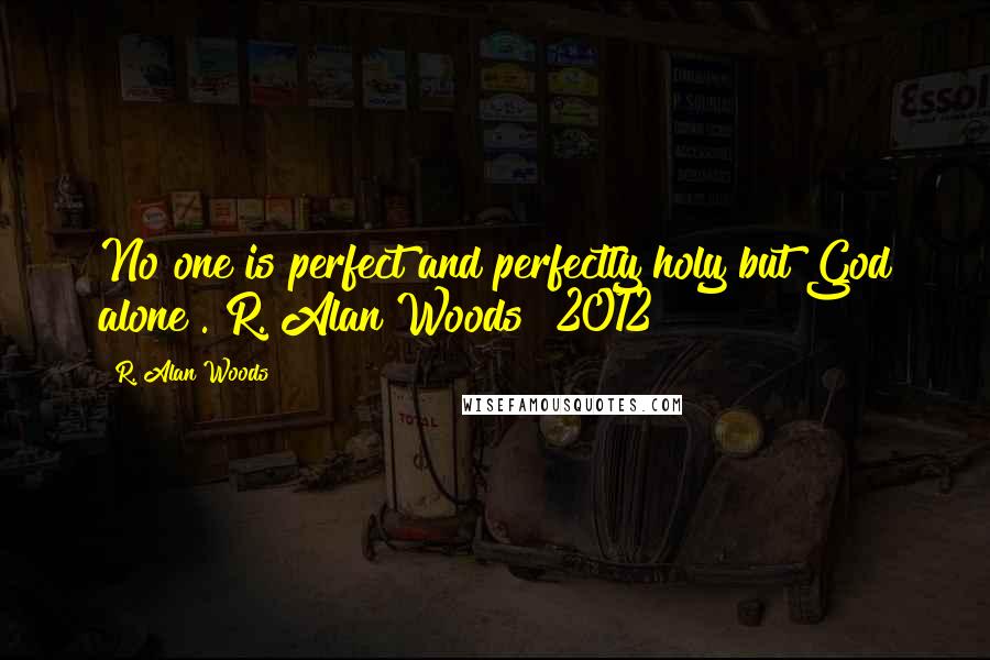 R. Alan Woods quotes: No one is perfect and perfectly holy but God alone".~R. Alan Woods [2012]