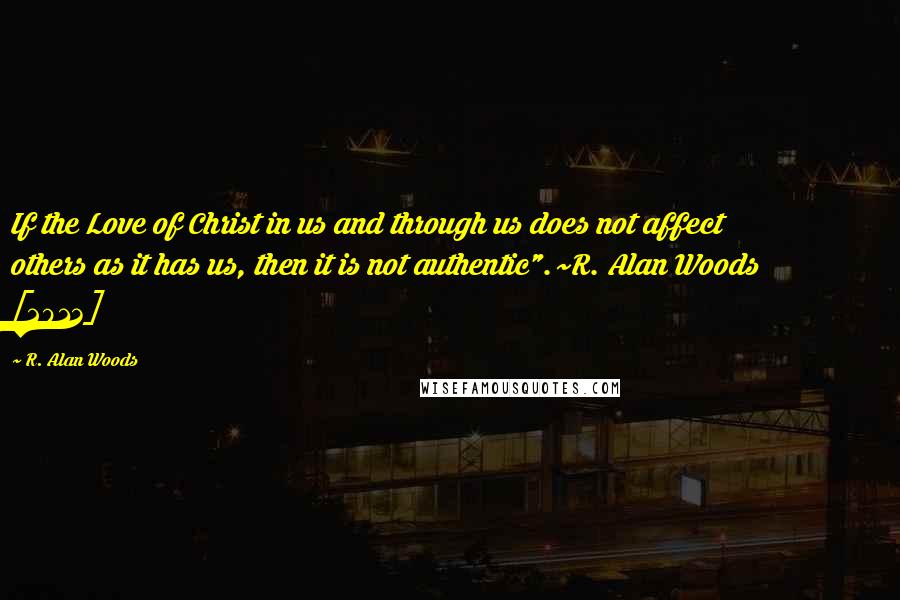 R. Alan Woods quotes: If the Love of Christ in us and through us does not affect others as it has us, then it is not authentic".~R. Alan Woods [2013]