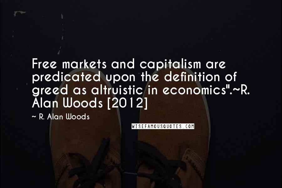 R. Alan Woods quotes: Free markets and capitalism are predicated upon the definition of greed as altruistic in economics".~R. Alan Woods [2012]