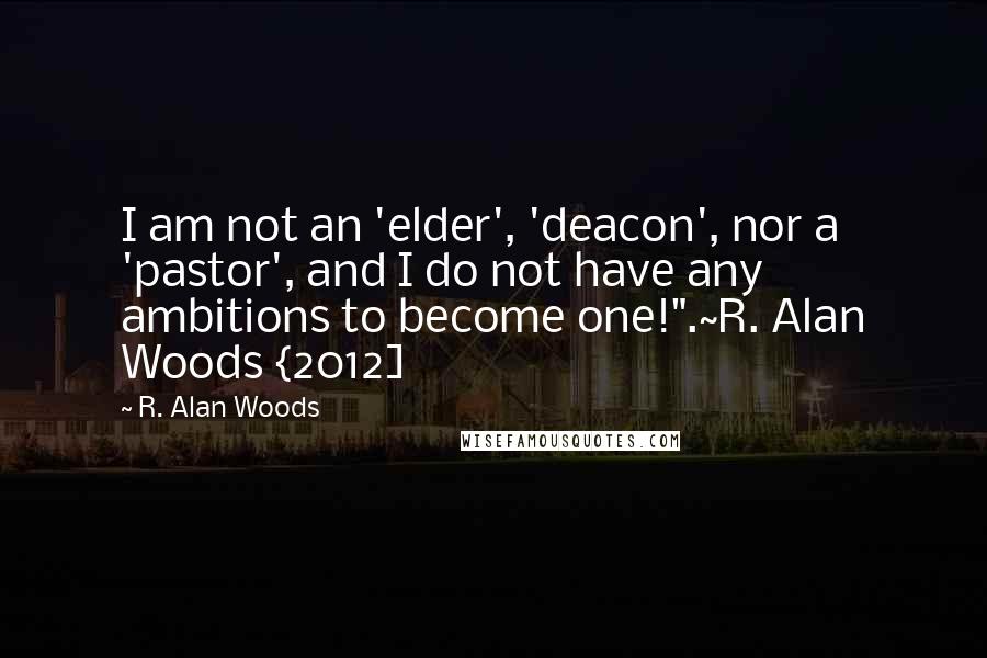 R. Alan Woods quotes: I am not an 'elder', 'deacon', nor a 'pastor', and I do not have any ambitions to become one!".~R. Alan Woods {2012]