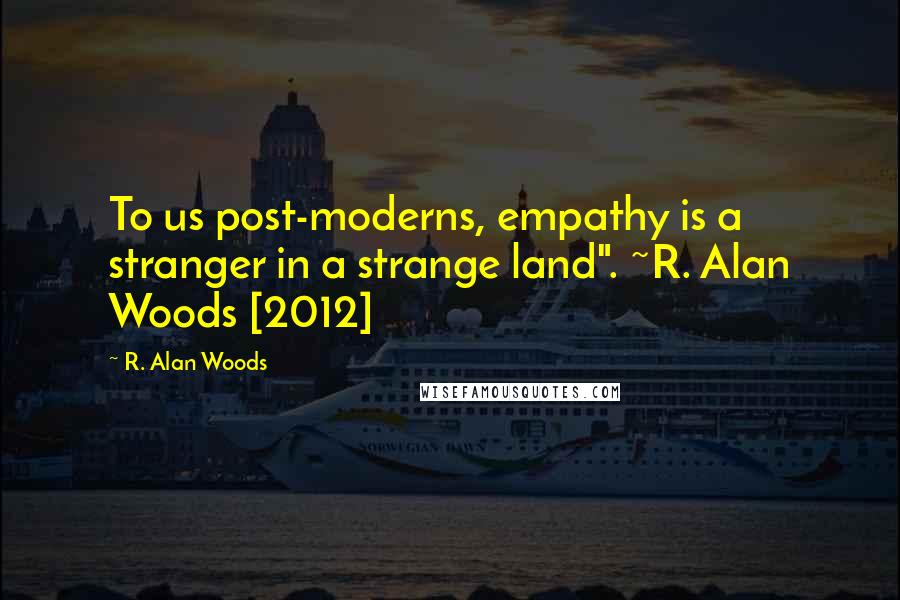 R. Alan Woods quotes: To us post-moderns, empathy is a stranger in a strange land". ~R. Alan Woods [2012]