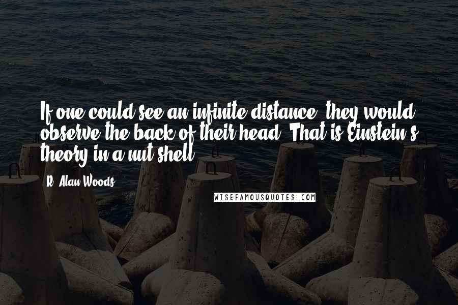 R. Alan Woods quotes: If one could see an infinite distance, they would observe the back of their head. That is Einstein's theory in a nut-shell.