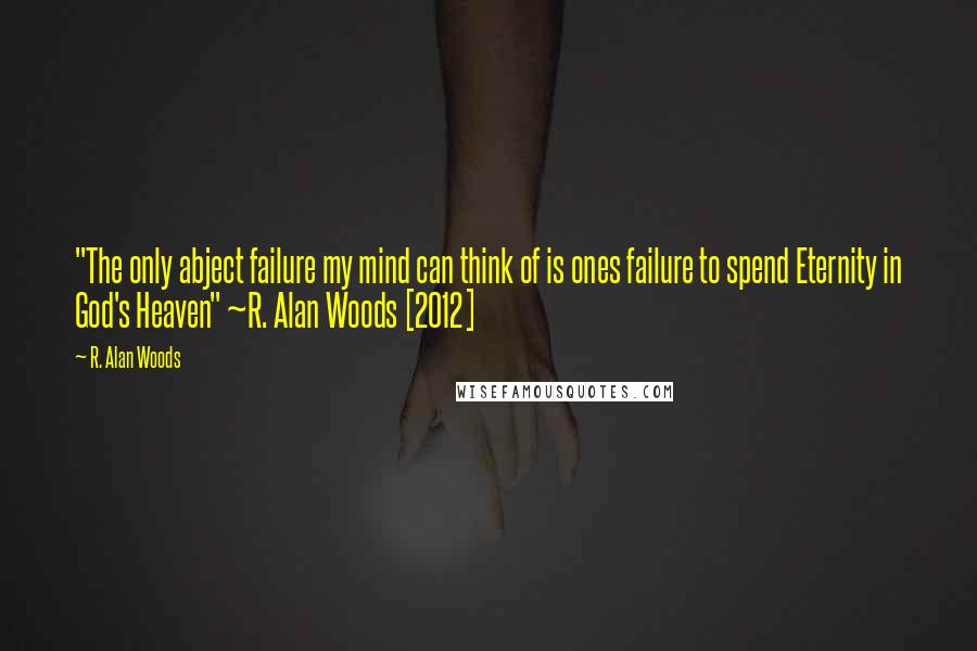 R. Alan Woods quotes: "The only abject failure my mind can think of is ones failure to spend Eternity in God's Heaven" ~R. Alan Woods [2012]