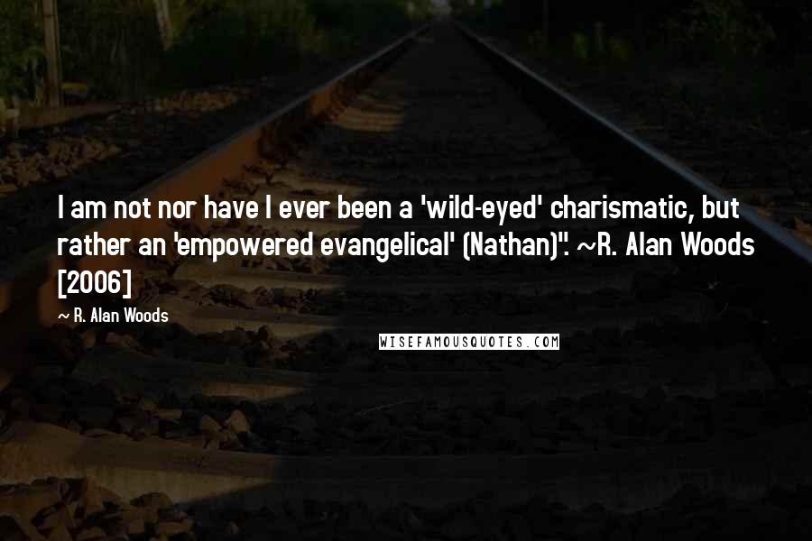 R. Alan Woods quotes: I am not nor have I ever been a 'wild-eyed' charismatic, but rather an 'empowered evangelical' (Nathan)". ~R. Alan Woods [2006]