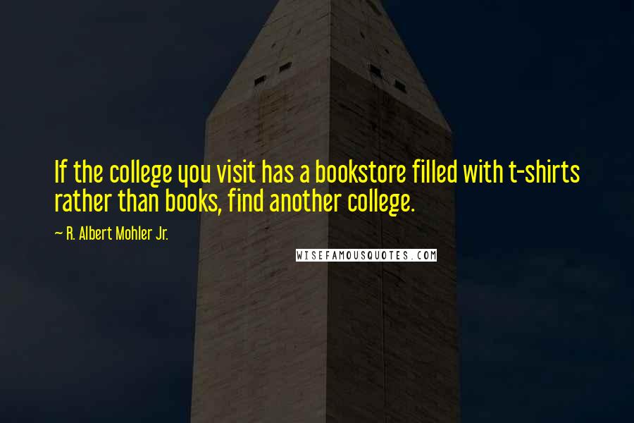 R. Albert Mohler Jr. quotes: If the college you visit has a bookstore filled with t-shirts rather than books, find another college.