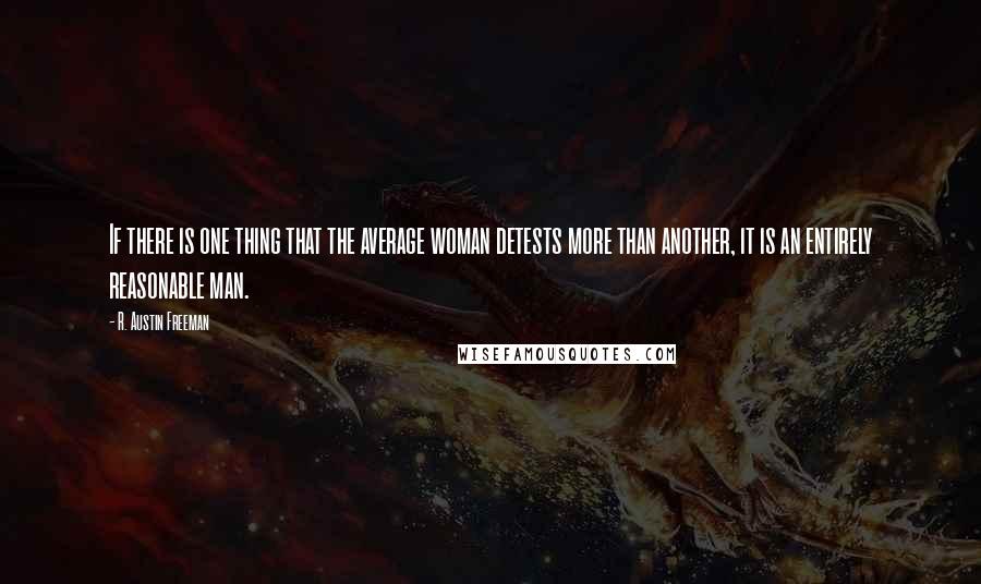 R. Austin Freeman quotes: If there is one thing that the average woman detests more than another, it is an entirely reasonable man.