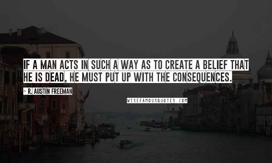 R. Austin Freeman quotes: If a man acts in such a way as to create a belief that he is dead, he must put up with the consequences. R. Austin Freeman quotes: If a man acts in such a way as to create a belief that he is dead, he must put up with the consequences.
