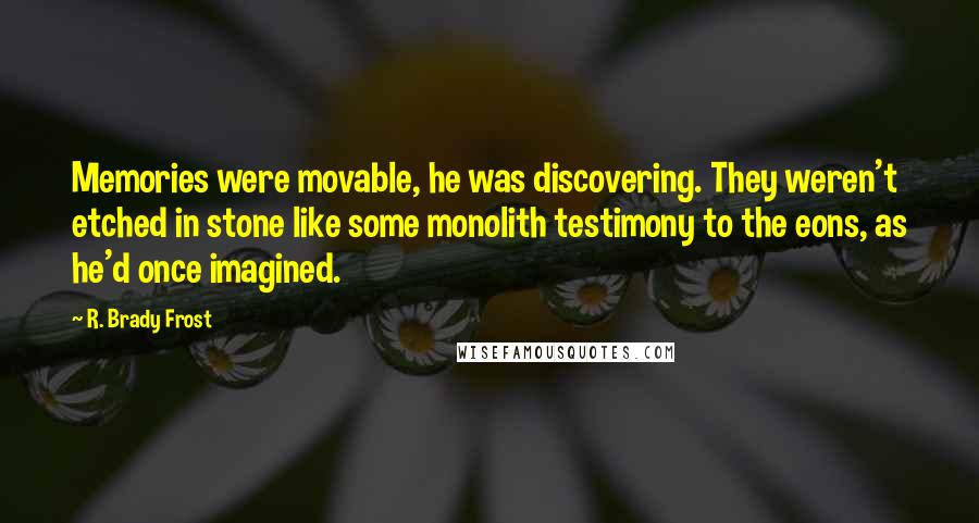 R. Brady Frost quotes: Memories were movable, he was discovering. They weren't etched in stone like some monolith testimony to the eons, as he'd once imagined.