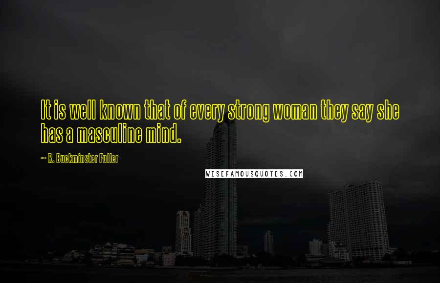 R. Buckminster Fuller quotes: It is well known that of every strong woman they say she has a masculine mind.
