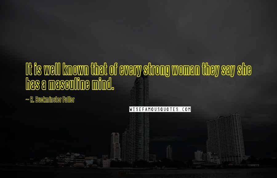 R. Buckminster Fuller quotes: It is well known that of every strong woman they say she has a masculine mind.