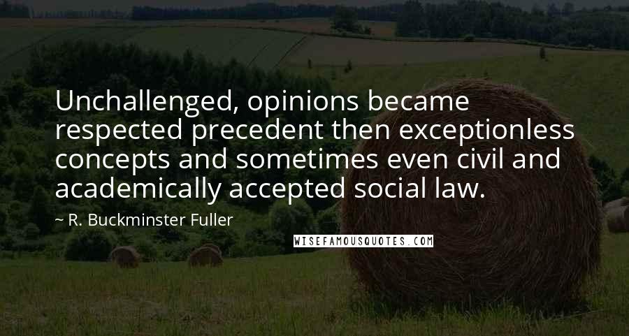 R. Buckminster Fuller quotes: Unchallenged, opinions became respected precedent then exceptionless concepts and sometimes even civil and academically accepted social law.