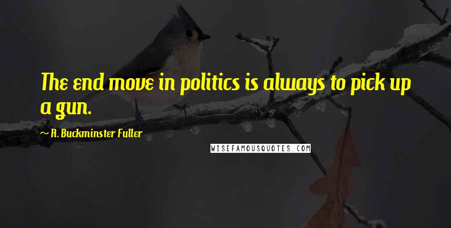 R. Buckminster Fuller quotes: The end move in politics is always to pick up a gun.