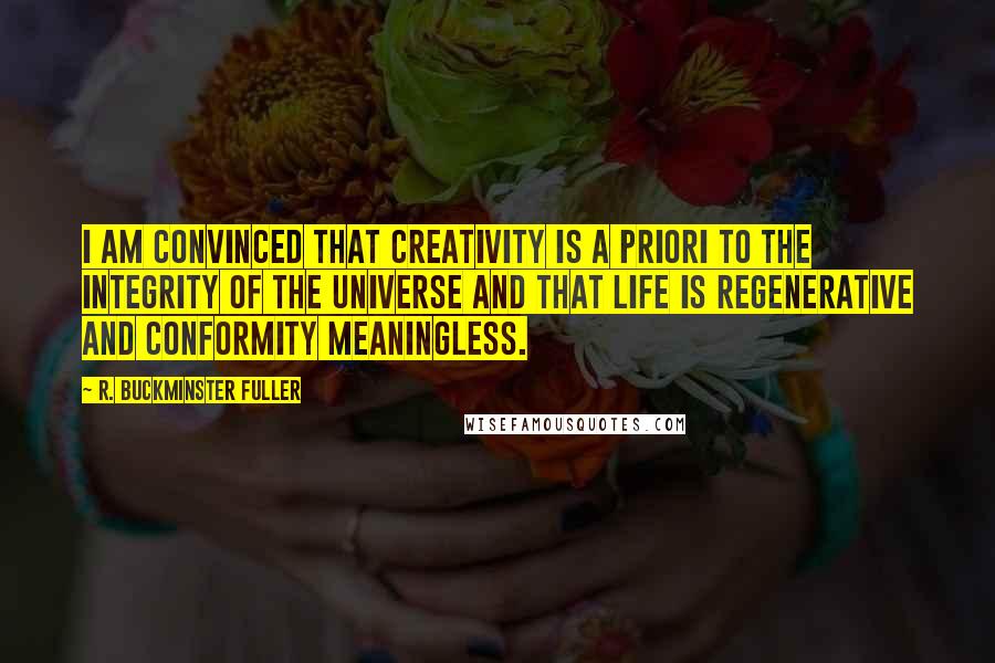 R. Buckminster Fuller quotes: I am convinced that creativity is a priori to the integrity of the universe and that life is regenerative and conformity meaningless.