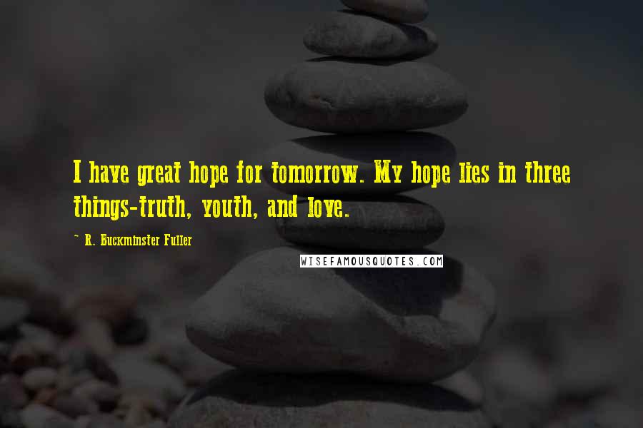R. Buckminster Fuller quotes: I have great hope for tomorrow. My hope lies in three things-truth, youth, and love.