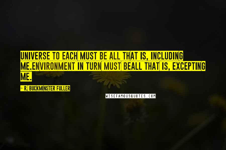 R. Buckminster Fuller quotes: Universe to each must be All that is, including me.Environment in turn must beAll that is, excepting me.