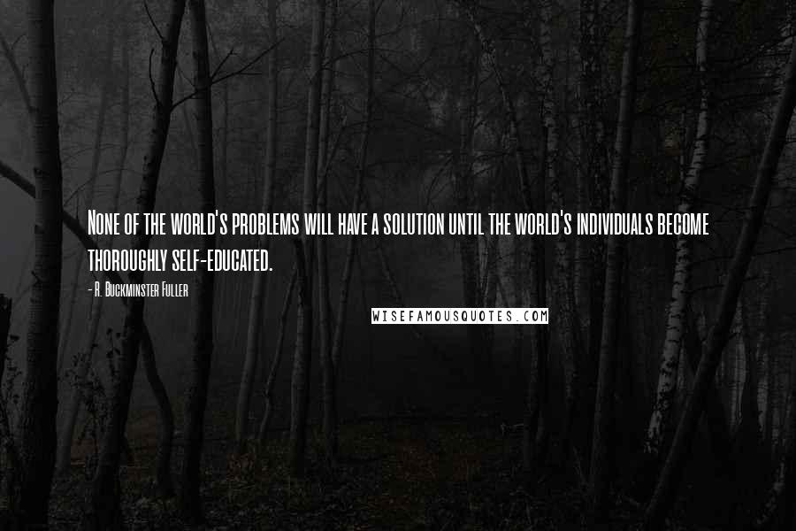 R. Buckminster Fuller quotes: None of the world's problems will have a solution until the world's individuals become thoroughly self-educated.