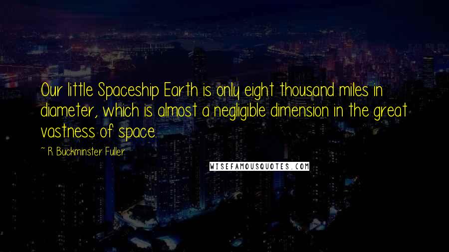 R. Buckminster Fuller quotes: Our little Spaceship Earth is only eight thousand miles in diameter, which is almost a negligible dimension in the great vastness of space.