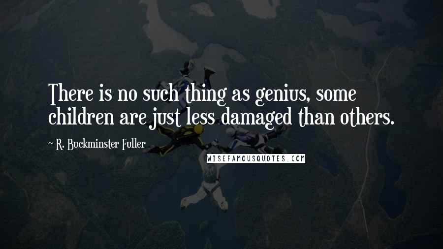 R. Buckminster Fuller quotes: There is no such thing as genius, some children are just less damaged than others.