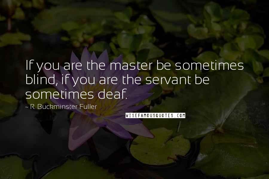 R. Buckminster Fuller quotes: If you are the master be sometimes blind, if you are the servant be sometimes deaf.