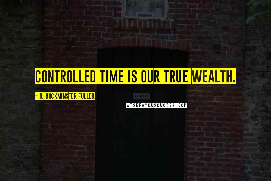 R. Buckminster Fuller quotes: Controlled time is our true wealth.