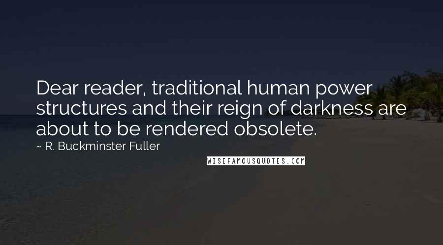 R. Buckminster Fuller quotes: Dear reader, traditional human power structures and their reign of darkness are about to be rendered obsolete.