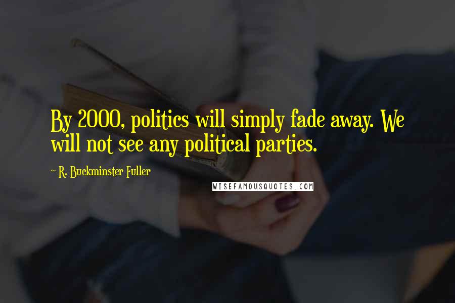 R. Buckminster Fuller quotes: By 2000, politics will simply fade away. We will not see any political parties.