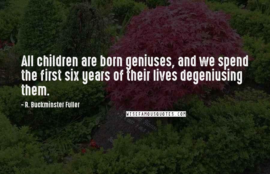 R. Buckminster Fuller quotes: All children are born geniuses, and we spend the first six years of their lives degeniusing them.