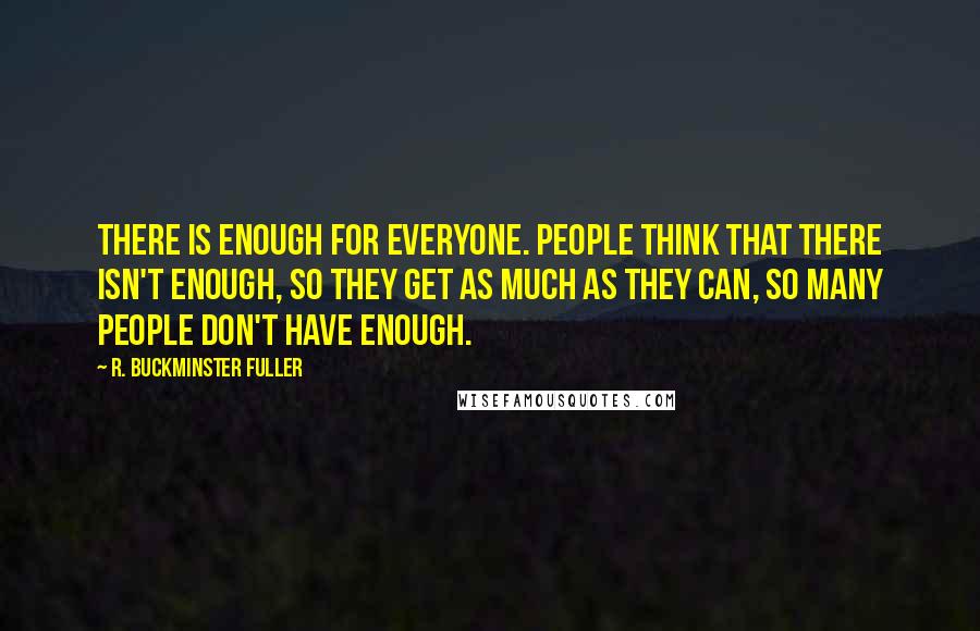 R. Buckminster Fuller quotes: There is enough for everyone. People think that there isn't enough, so they get as much as they can, so many people don't have enough.