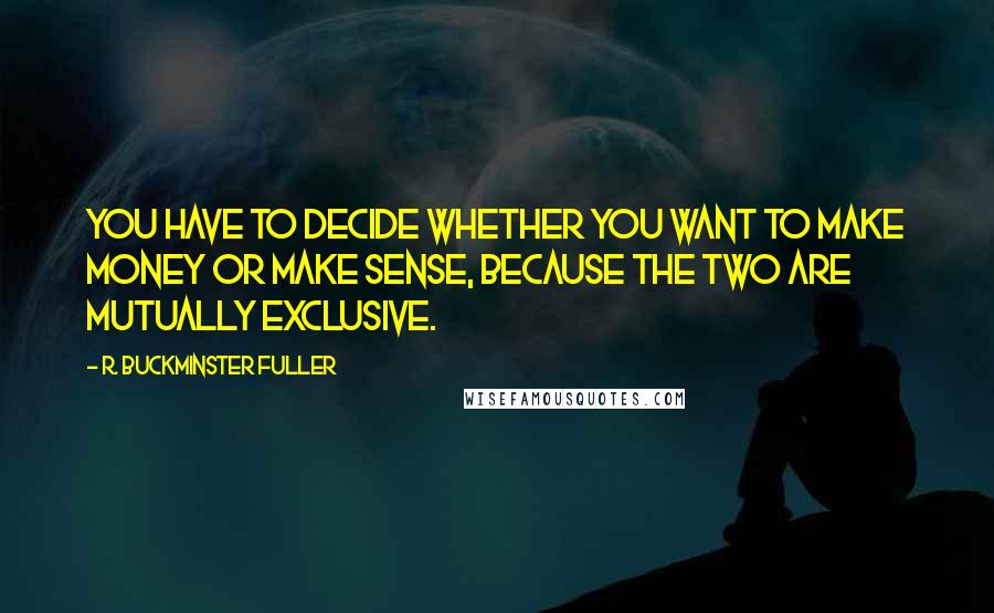 R. Buckminster Fuller quotes: You have to decide whether you want to make money or make sense, because the two are mutually exclusive.