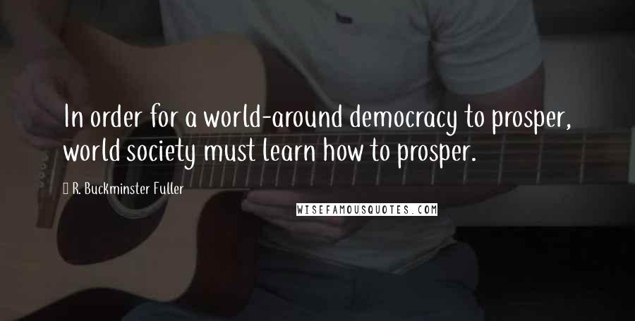 R. Buckminster Fuller quotes: In order for a world-around democracy to prosper, world society must learn how to prosper.