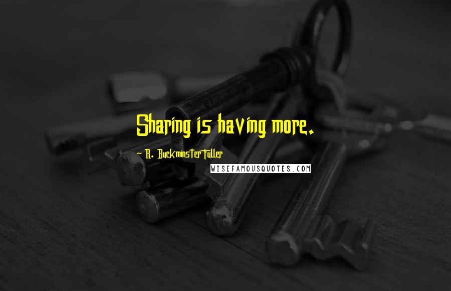 R. Buckminster Fuller quotes: Sharing is having more.