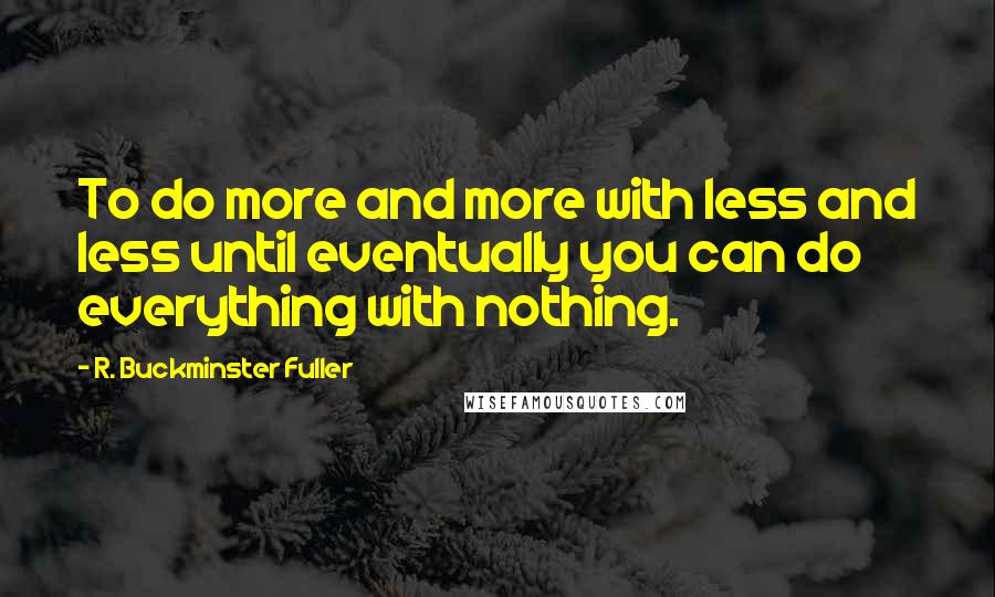 R. Buckminster Fuller quotes: To do more and more with less and less until eventually you can do everything with nothing.